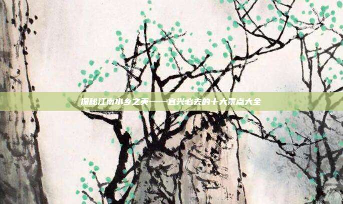 探秘江南水乡之美——宜兴必去的十大景点大全
