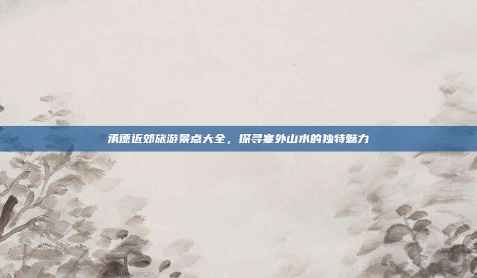 承德近郊旅游景点大全，探寻塞外山水的独特魅力