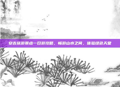 安吉旅游景点一日游攻略，畅游山水之间，体验绿色天堂