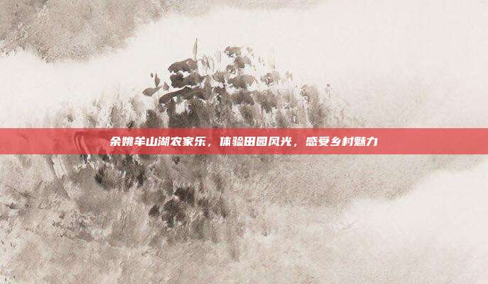 余姚牟山湖农家乐，体验田园风光，感受乡村魅力