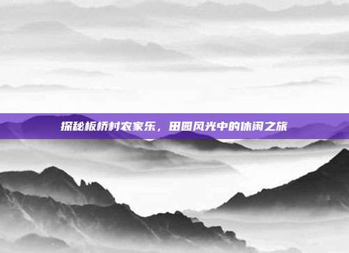 探秘板桥村农家乐，田园风光中的休闲之旅