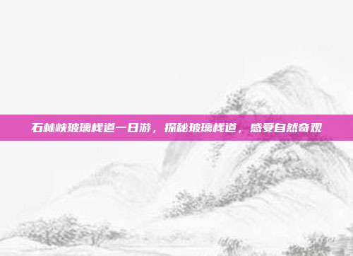 石林峡玻璃栈道一日游，探秘玻璃栈道，感受自然奇观