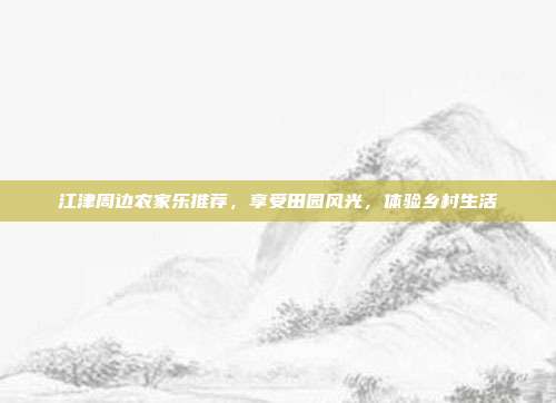 江津周边农家乐推荐，享受田园风光，体验乡村生活