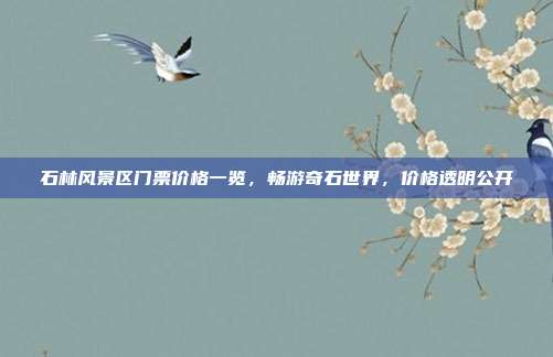 石林风景区门票价格一览，畅游奇石世界，价格透明公开