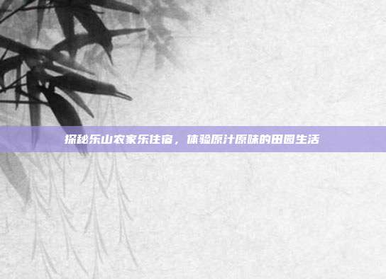 探秘乐山农家乐住宿，体验原汁原味的田园生活