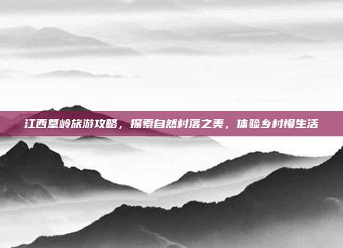 江西篁岭旅游攻略，探索自然村落之美，体验乡村慢生活