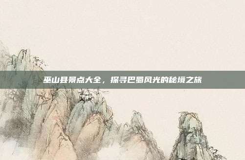 巫山县景点大全，探寻巴蜀风光的秘境之旅