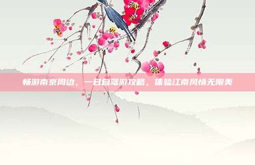畅游南京周边，一日自驾游攻略，体验江南风情无限美