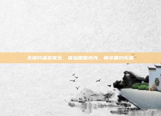 无锡钓鱼农家乐，体验田园风光，畅享垂钓乐趣