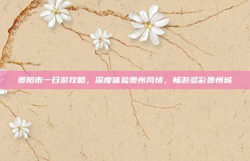 贵阳市一日游攻略，深度体验贵州风情，畅游多彩贵州城