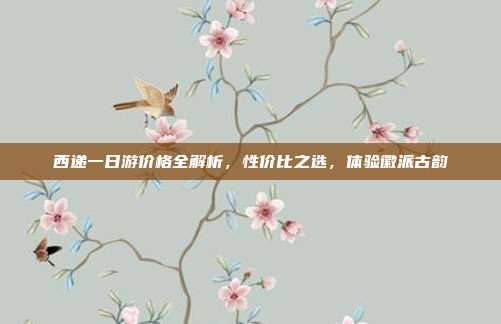 西递一日游价格全解析，性价比之选，体验徽派古韵