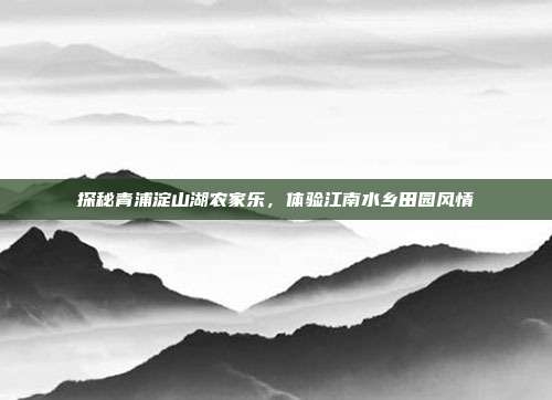 探秘青浦淀山湖农家乐，体验江南水乡田园风情