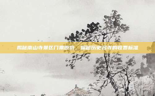 揭秘南山寺景区门票原价，探秘历史名寺的收费标准