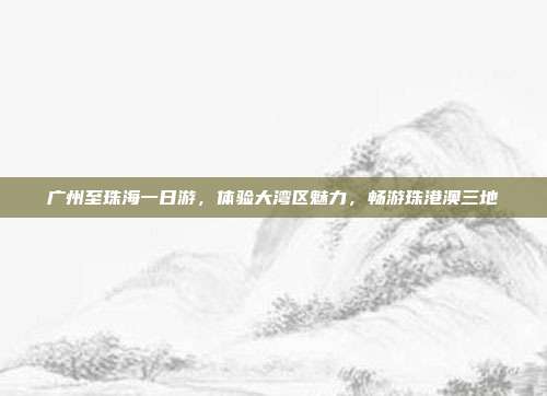 广州至珠海一日游，体验大湾区魅力，畅游珠港澳三地