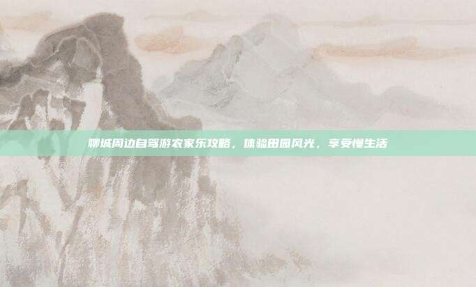 聊城周边自驾游农家乐攻略，体验田园风光，享受慢生活