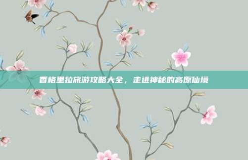 香格里拉旅游攻略大全，走进神秘的高原仙境