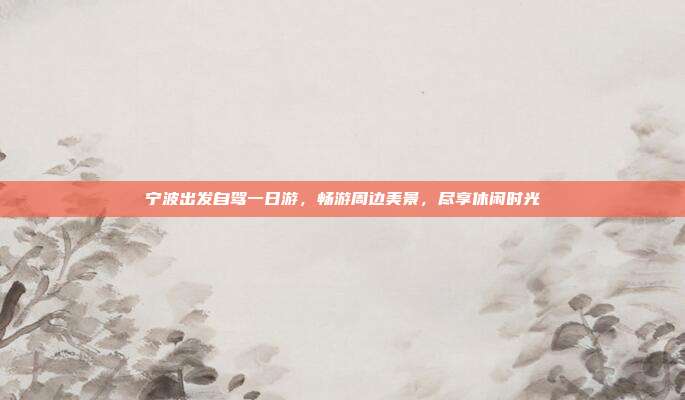 宁波出发自驾一日游，畅游周边美景，尽享休闲时光