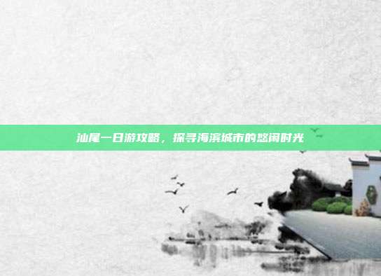 汕尾一日游攻略，探寻海滨城市的悠闲时光