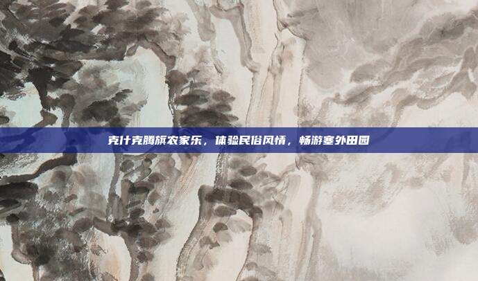 克什克腾旗农家乐，体验民俗风情，畅游塞外田园