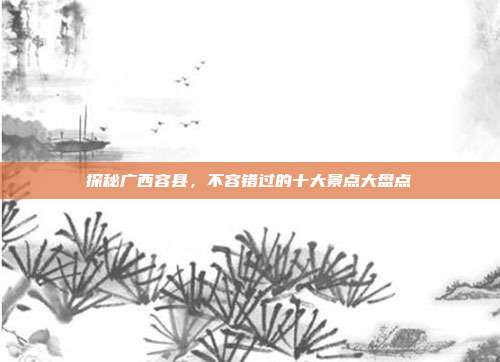 探秘广西容县，不容错过的十大景点大盘点