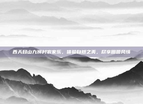 西天目山九狮村农家乐，体验自然之美，尽享田园风情