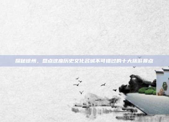 探秘徐州，盘点这座历史文化名城不可错过的十大旅游景点