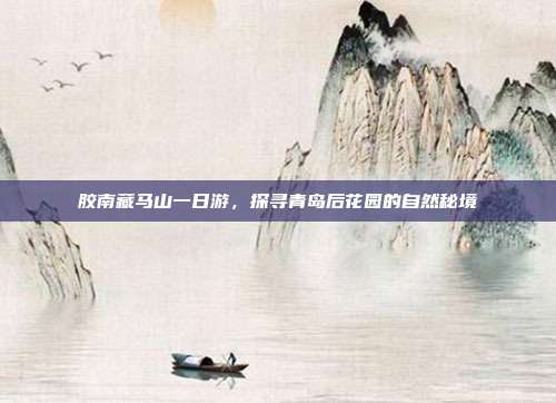 胶南藏马山一日游，探寻青岛后花园的自然秘境