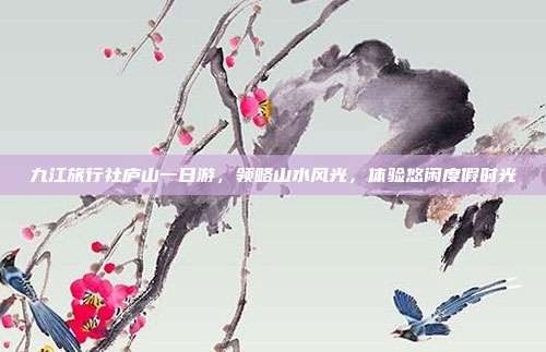 九江旅行社庐山一日游，领略山水风光，体验悠闲度假时光