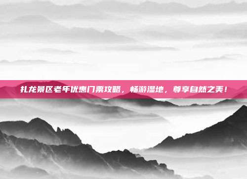 扎龙景区老年优惠门票攻略，畅游湿地，尊享自然之美！