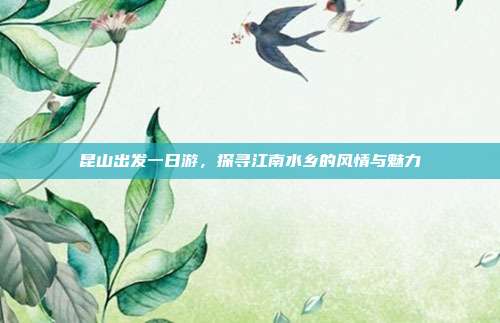 昆山出发一日游，探寻江南水乡的风情与魅力