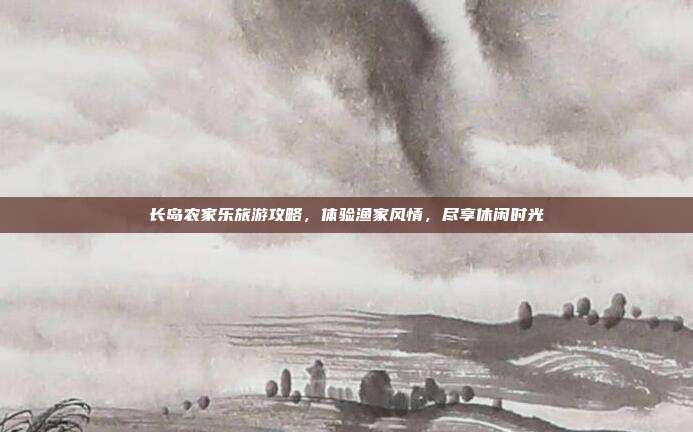 长岛农家乐旅游攻略，体验渔家风情，尽享休闲时光