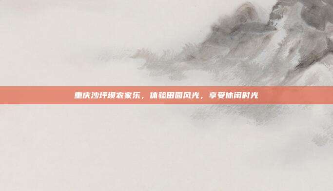 重庆沙坪坝农家乐，体验田园风光，享受休闲时光