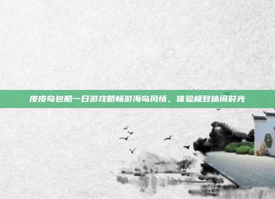 皮皮岛包船一日游攻略畅游海岛风情，体验极致休闲时光