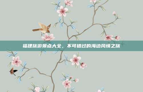 福建旅游景点大全，不可错过的海边风情之旅
