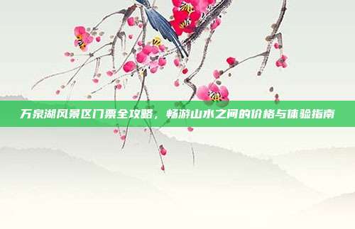 万泉湖风景区门票全攻略，畅游山水之间的价格与体验指南