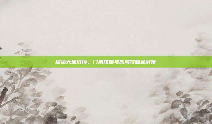 探秘大理洱海，门票攻略与旅游攻略全解析