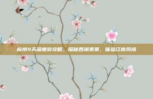 杭州4天深度游攻略，探秘西湖美景，体验江南风情