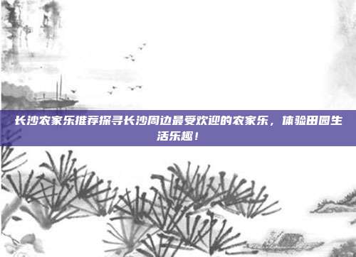 长沙农家乐推荐探寻长沙周边最受欢迎的农家乐，体验田园生活乐趣！