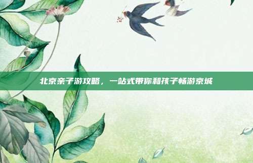 北京亲子游攻略，一站式带你和孩子畅游京城