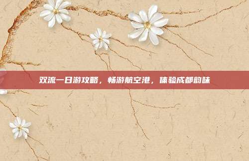 双流一日游攻略，畅游航空港，体验成都韵味