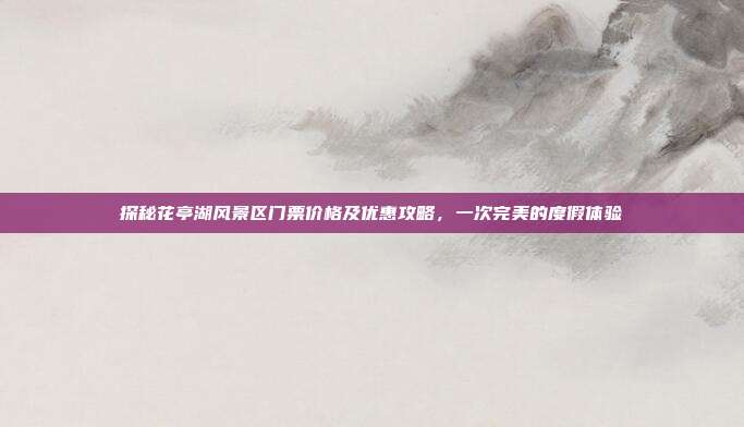 探秘花亭湖风景区门票价格及优惠攻略，一次完美的度假体验
