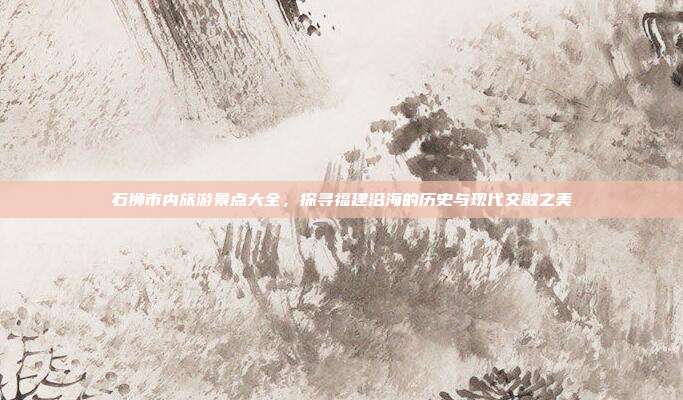 石狮市内旅游景点大全，探寻福建沿海的历史与现代交融之美