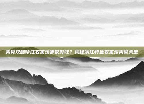 美食攻略靖江农家乐哪家好吃？揭秘靖江特色农家乐美食天堂