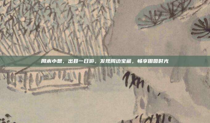 周末小憩，出县一日游，发现周边宝藏，畅享田园时光