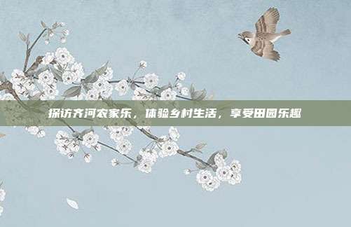 探访齐河农家乐，体验乡村生活，享受田园乐趣