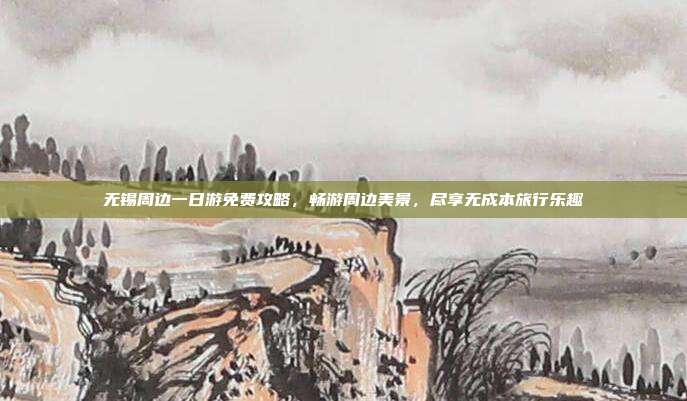 无锡周边一日游免费攻略，畅游周边美景，尽享无成本旅行乐趣