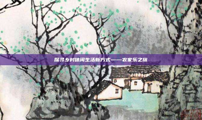 探寻乡村休闲生活新方式——农家乐之旅