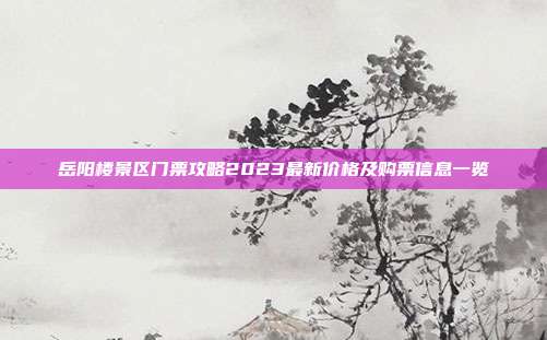 岳阳楼景区门票攻略2023最新价格及购票信息一览