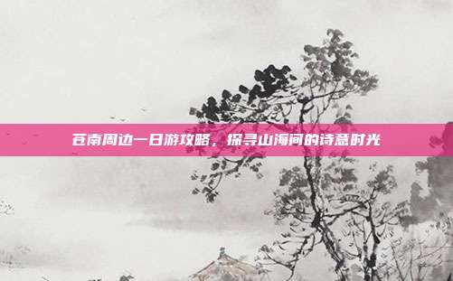 苍南周边一日游攻略，探寻山海间的诗意时光