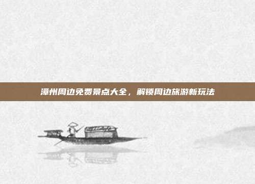 漳州周边免费景点大全，解锁周边旅游新玩法